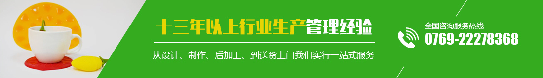 十三年以上行業(yè)生產(chǎn)管理經(jīng)驗(yàn) 從設(shè)計(jì)、制作、后加工、到送貨上門(mén)我們實(shí)行一站式服務(wù) 全國(guó)咨詢(xún)服務(wù)熱線(xiàn)0769-22278368  